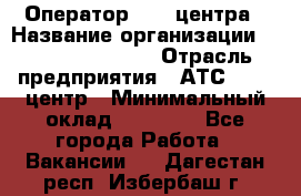 Оператор Call-центра › Название организации ­ Holiday travel › Отрасль предприятия ­ АТС, call-центр › Минимальный оклад ­ 45 000 - Все города Работа » Вакансии   . Дагестан респ.,Избербаш г.